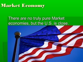Market Economy

  There are no truly pure Market
  economies, but the U.S. is close.
 