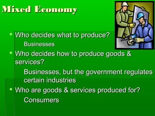 Mixed Economy

  Who decides what to produce?
     Businesses
  Who decides how to produce goods &
   services?
      Businesses, but the government regulates
      certain industries
  Who are goods & services produced for?
      Consumers
 