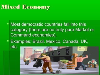 Mixed Economy

  Most democratic countries fall into this
   category (there are no truly pure Market or
   Command economies).
  Examples: Brazil, Mexico, Canada, UK,
   etc.
 