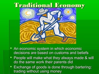 Traditional Economy




 An economic system in which economic
  decisions are based on customs and beliefs
 People will make what they always made & will
  do the same work their parents did
 Exchange of goods is done through bartering:
  trading without using money
 