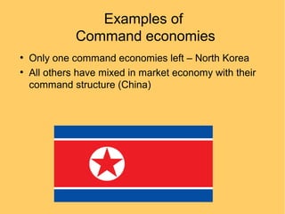 Examples of
Command economies
●
●

Only one command economies left – North Korea
All others have mixed in market economy with their
command structure (China)

 