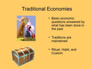 Traditional Economies
●

●

●

Basic economic
questions answered by
what has been done in
the past
Traditions are
maintained
Ritual, Habit, and
Custom

 