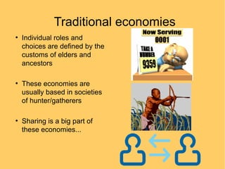 Traditional economies
●

●

●

Individual roles and
choices are defined by the
customs of elders and
ancestors
These economies are
usually based in societies
of hunter/gatherers
Sharing is a big part of
these economies...

 