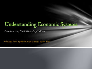 Communism, Socialism, Capitalism
Understanding Economic Systems
Adapted from a presentation created by Mr. Blair
 
