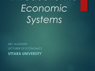 Introduction to
Economic
Systems
MD. ALAUDDIN
LECTURER OF ECONOMICS
UTTARA UNIVERSITY
 