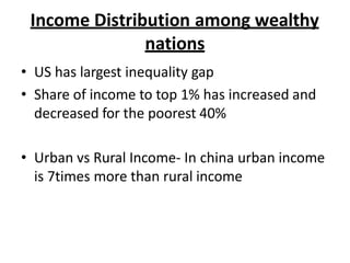 Income Distribution among wealthy
nations
• US has largest inequality gap
• Share of income to top 1% has increased and
decreased for the poorest 40%
• Urban vs Rural Income- In china urban income
is 7times more than rural income
 