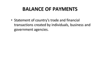 BALANCE OF PAYMENTS
• Statement of country’s trade and financial
transactions created by individuals, business and
government agencies.
 