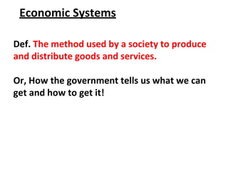 Economic Systems
Def. The method used by a society to produce
and distribute goods and services.
Or, How the government tells us what we can
get and how to get it!
 