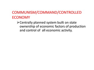 COMMUNISM/COMMAND/CONTROLLED
ECONOMY
Centrally planned system built on state
ownership of economic factors of production
and control of all economic activity.
 