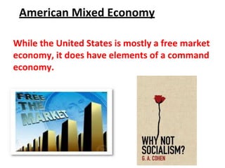 American Mixed Economy
While the United States is mostly a free market
economy, it does have elements of a command
economy.
 