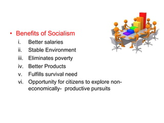 • Benefits of Socialism
i. Better salaries
ii. Stable Environment
iii. Eliminates poverty
iv. Better Products
v. Fulfills survival need
vi. Opportunity for citizens to explore non-
economically- productive pursuits
 