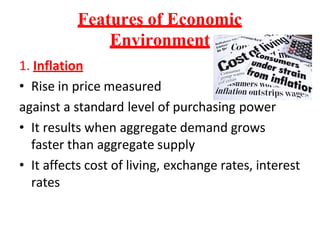 Features of Economic
Environment
1. Inflation
• Rise in price measured
against a standard level of purchasing power
• It results when aggregate demand grows
faster than aggregate supply
• It affects cost of living, exchange rates, interest
rates
 