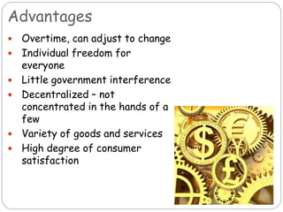 Advantages
 Overtime, can adjust to change
 Individual freedom for
everyone
 Little government interference
 Decentralized – not
concentrated in the hands of a
few
 Variety of goods and services
 High degree of consumer
satisfaction
 