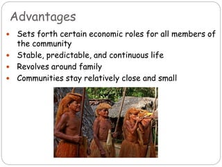 Advantages
 Sets forth certain economic roles for all members of
the community
 Stable, predictable, and continuous life
 Revolves around family
 Communities stay relatively close and small
 
