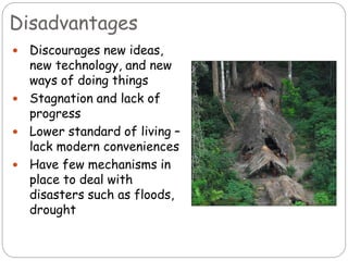 Disadvantages
 Discourages new ideas,
new technology, and new
ways of doing things
 Stagnation and lack of
progress
 Lower standard of living –
lack modern conveniences
 Have few mechanisms in
place to deal with
disasters such as floods,
drought
 