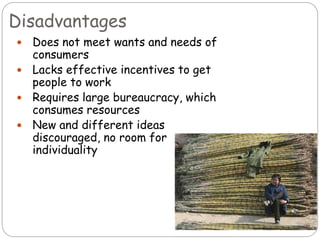 Disadvantages
 Does not meet wants and needs of
consumers
 Lacks effective incentives to get
people to work
 Requires large bureaucracy, which
consumes resources
 New and different ideas
discouraged, no room for
individuality
 