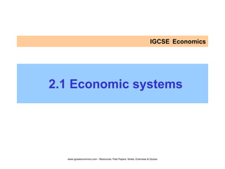 IGCSE Economics
2.1 Economic systems
www.igcseeconomics.com - Resources, Past Papers, Notes, Exercises & Quizes
 