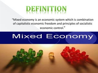 “Mixed economy is an economic system which is combination 
of capitalistic economic freedom and principles of socialistic 
economic control.” 
 