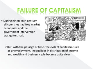 During nineteenth century, 
all countries had free market 
economies and the 
government intervention 
was quite small. 
But, with the passage of time, the evils of capitalism such 
as unemployment, inequalities in distribution of income 
and wealth and business cycle became quite clear 
 