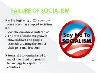 In the beginning of 20th century, 
some countries adopted socialism. 
But 
soon the drawbacks surfaced up. 
The rate of economic growth 
slowed down and people 
started resenting the loss of 
their personal freedom. 
Socialist economies failed to 
match the rapid progress in 
technology by capitalistic 
countries. 
 