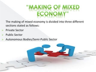The making of mixed economy is divided into three different 
sections stated as follows: 
 Private Sector 
 Public Sector 
 Autonomous Bodies/Semi-Public Sector 
 