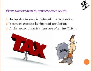 PROBLEMS CREATED BY GOVERNMENT POLICY
 Disposable income is reduced due to taxation
 Increased costs to business of regulation
 Public sector organisations are often inefficient
 
