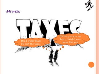 MY WEEK
Don’t worry Matt
I’ll sort the taxes
Oh Pat you are my
hero, I wish I was
more like you
 