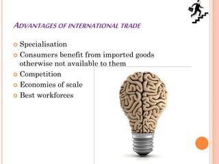 ADVANTAGES OF INTERNATIONAL TRADE
 Specialisation
 Consumers benefit from imported goods
otherwise not available to them
 Competition
 Economies of scale
 Best workforces
 