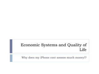 Economic Systems and Quality of
Life
Why does my iPhone cost sooooo much money!?
 