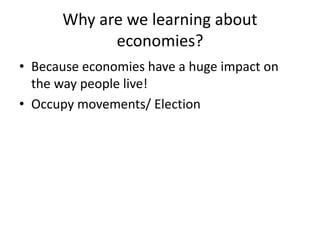 Why are we learning about
economies?
• Because economies have a huge impact on
the way people live!
• Occupy movements/ Election
 