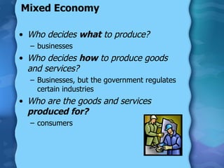 Mixed Economy Who decides  what  to produce? businesses Who decides  how  to produce goods and services? Businesses, but the government regulates certain industries Who are the goods and services  produced for? consumers 