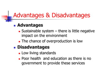 Advantages & Disadvantages
 Advantages
 Sustainable system – there is little negative
impact on the environment
 The chance of overproduction is low
 Disadvantages
 Low living standards
 Poor health and education as there is no
government to provide these services
 