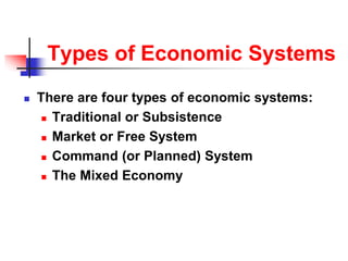 Types of Economic Systems
 There are four types of economic systems:
 Traditional or Subsistence
 Market or Free System
 Command (or Planned) System
 The Mixed Economy
 
