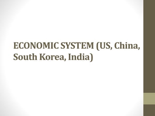 ECONOMIC SYSTEM (US, China,
South Korea, India)
 