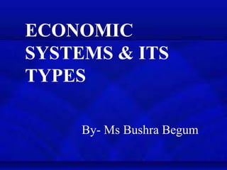 ECONOMIC
SYSTEMS & ITS
TYPES
By- Ms Bushra Begum
 