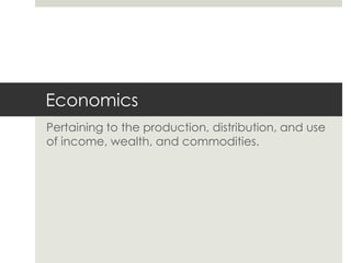 Economics
Pertaining to the production, distribution, and use
of income, wealth, and commodities.

 