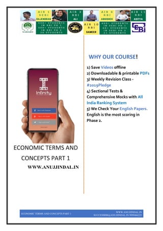 ECONOMIC TERMS AND CONCEPTS PART 1
WWW.ANUJJINDAL.IN
SUCCESSRBI@ANUJJINDAL.IN 9999466225
WWW.ANUJJINDAL.IN
ECONOMIC TERMS AND
CONCEPTS PART 1
WWW.ANUJJINDAL.IN
WHY OUR COURSE!
1) 1) Save Videos offline
2) 2) Downloadable & printable PDFs
3) 3) Weekly Revision Class -
#2019Pledge
4) 4) Sectional Tests &
Comprehensive Mocks with All
India Ranking System
5) 5) We Check Your English Papers.
English is the most scoring in
Phase 2.
6)
 