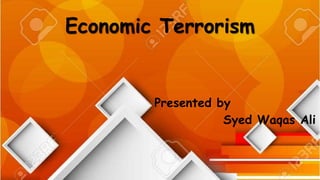 Economic Terrorism
Presented by
Syed Waqas Ali
 