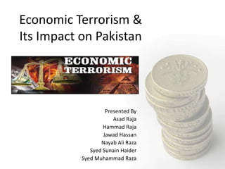 Economic Terrorism &
Its Impact on Pakistan




                    Presented By
                       Asad Raja
                   Hammad Raja
                   Jawad Hassan
                  Nayab Ali Raza
              Syed Sunain Haider
           Syed Muhammad Raza
 