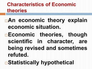 Characteristics of Economic
theories
An economic theory explain
economic situation.
Economic theories, though
scientific in character, are
being revised and sometimes
refuted.
Statistically hypothetical
 