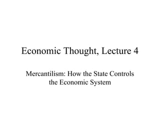 Economic Thought, Lecture 4
Mercantilism: How the State Controls
the Economic System
 