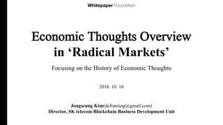 Economic Thoughts Overview
in ‘Radical Markets’
Focusing on the History of Economic Thoughts
Jongseung Kim(deframing@gmail.com)
Director, SK telecom Blockchain Business Development Unit
2018. 10. 18
 