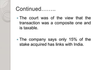 Continued……..The court was of the view that the transaction was a composite one and is taxable.The company says only 15% of the stake acquired has links with India.