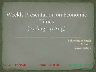 Sukhwinder Singh  MBA-2c 94972238237 Weekly Presentation on Economic Times(23 Aug-29 Aug) Sensex: 17998.41	         Nifty: 5408.70	          INR-USD: 47.40 