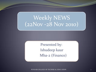 Presented by:
Ishudeep kaur
Mba-2 (Finance)
PUNJAB COLLEGE OF TECHNICAL EDUCATION 1
Weekly NEWS
(22Nov -28 Nov 2010)
 
