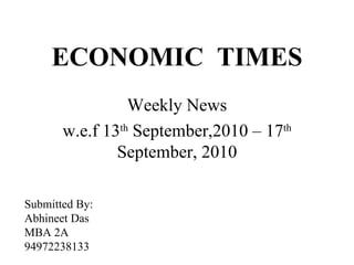 ECONOMIC  TIMES Weekly News w.e.f 13 th  September,2010 – 17 th  September, 2010 Submitted By: Abhineet Das MBA 2A 94972238133 