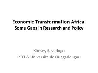 Economic Transformation Africa:
Some Gaps in Research and Policy
Kimsey Savadogo
PTCI & Universite de Ouagadougou
 