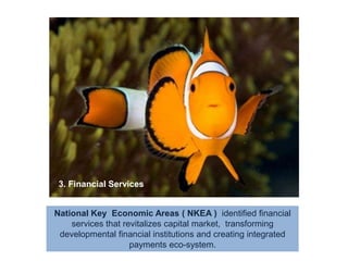 3. Financial ServicesNational Key  Economic Areas ( NKEA )  identified financial services that revitalizes capital market,  transforming developmental financial institutions and creating integrated  payments eco-system.