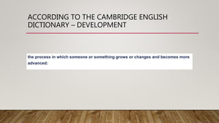 ACCORDING TO THE CAMBRIDGE ENGLISH
DICTIONARY – DEVELOPMENT
 