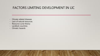 FACTORS LIMITING DEVELOPMENT IN LIC
- Climate related diseases
- Lack of natural resources
- Resource curse theory
- Landlock countries
- Climatic hazards
 